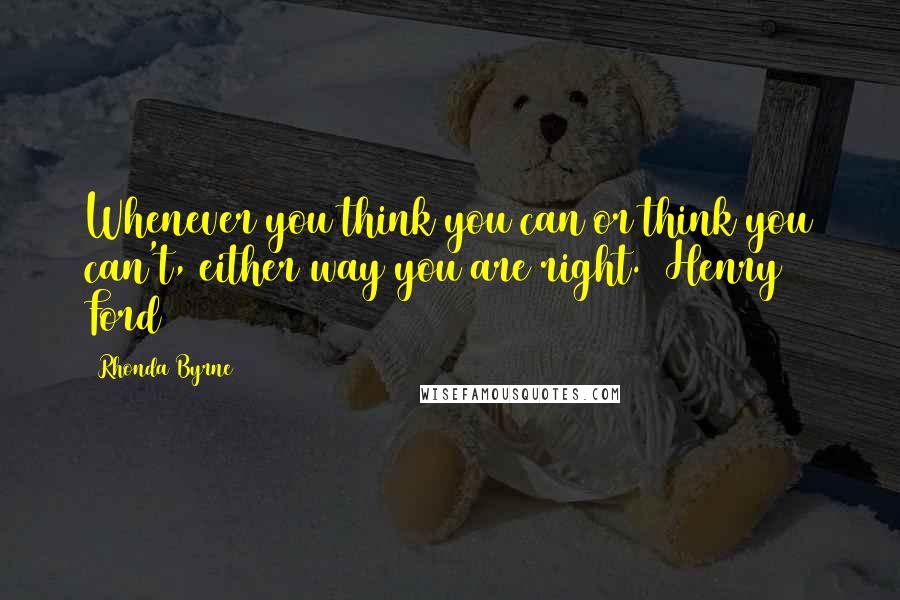 Rhonda Byrne Quotes: Whenever you think you can or think you can't, either way you are right. (Henry Ford)