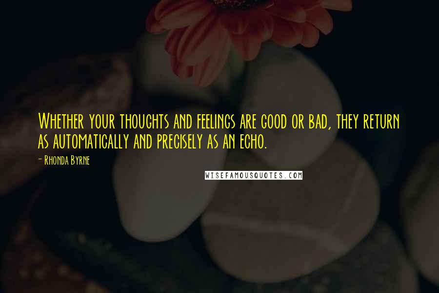 Rhonda Byrne Quotes: Whether your thoughts and feelings are good or bad, they return as automatically and precisely as an echo.