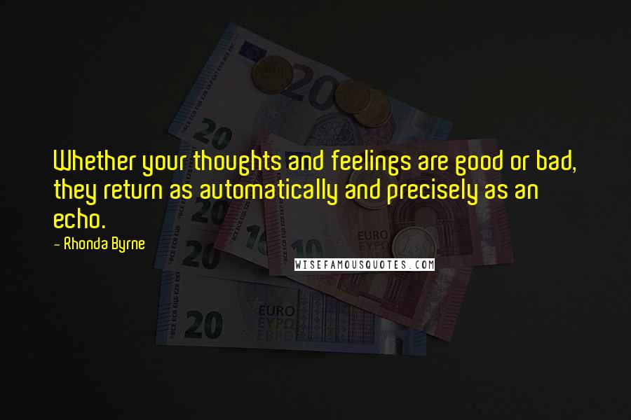 Rhonda Byrne Quotes: Whether your thoughts and feelings are good or bad, they return as automatically and precisely as an echo.