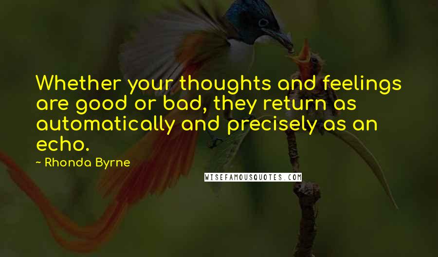 Rhonda Byrne Quotes: Whether your thoughts and feelings are good or bad, they return as automatically and precisely as an echo.