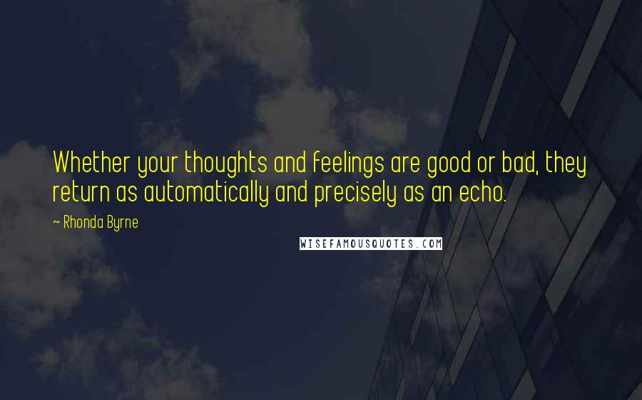 Rhonda Byrne Quotes: Whether your thoughts and feelings are good or bad, they return as automatically and precisely as an echo.