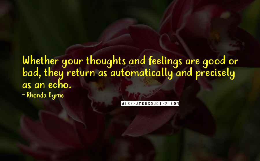 Rhonda Byrne Quotes: Whether your thoughts and feelings are good or bad, they return as automatically and precisely as an echo.