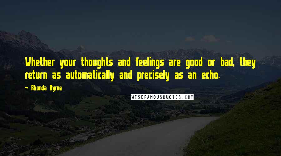 Rhonda Byrne Quotes: Whether your thoughts and feelings are good or bad, they return as automatically and precisely as an echo.
