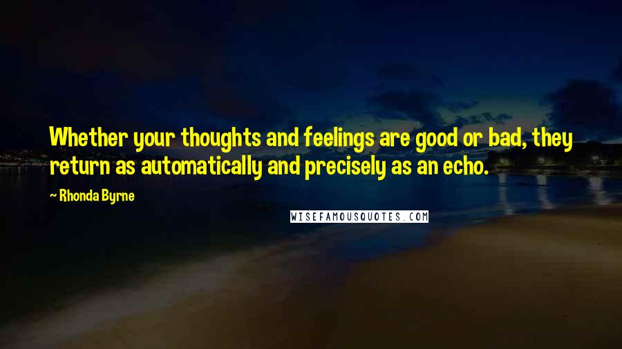 Rhonda Byrne Quotes: Whether your thoughts and feelings are good or bad, they return as automatically and precisely as an echo.