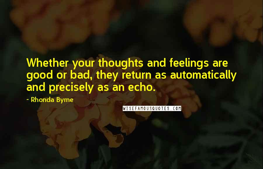 Rhonda Byrne Quotes: Whether your thoughts and feelings are good or bad, they return as automatically and precisely as an echo.