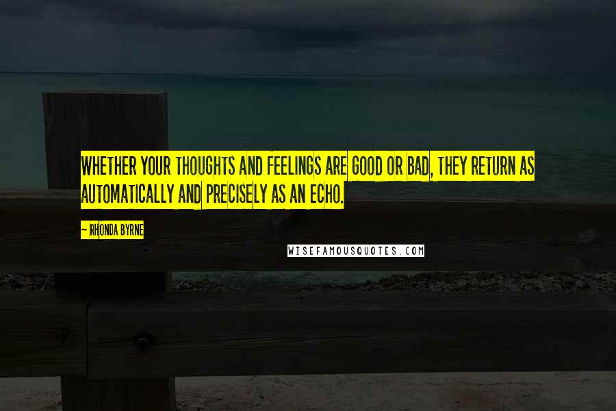 Rhonda Byrne Quotes: Whether your thoughts and feelings are good or bad, they return as automatically and precisely as an echo.