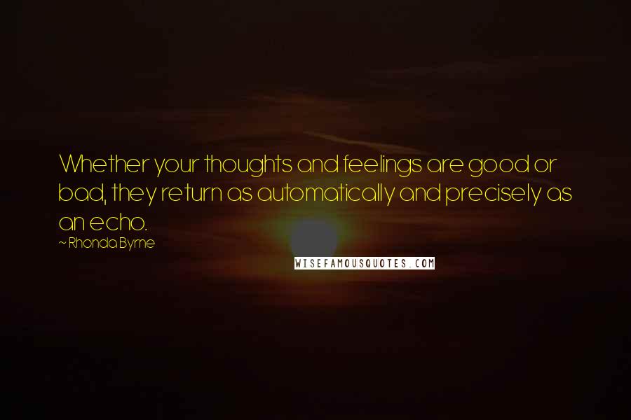 Rhonda Byrne Quotes: Whether your thoughts and feelings are good or bad, they return as automatically and precisely as an echo.