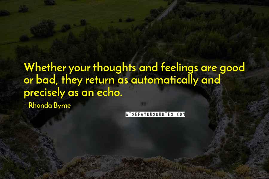 Rhonda Byrne Quotes: Whether your thoughts and feelings are good or bad, they return as automatically and precisely as an echo.