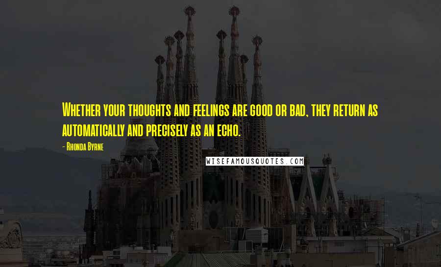 Rhonda Byrne Quotes: Whether your thoughts and feelings are good or bad, they return as automatically and precisely as an echo.