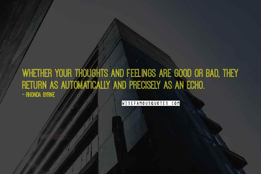 Rhonda Byrne Quotes: Whether your thoughts and feelings are good or bad, they return as automatically and precisely as an echo.