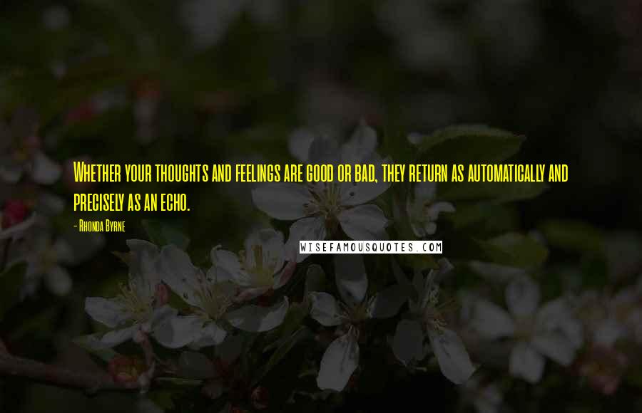 Rhonda Byrne Quotes: Whether your thoughts and feelings are good or bad, they return as automatically and precisely as an echo.