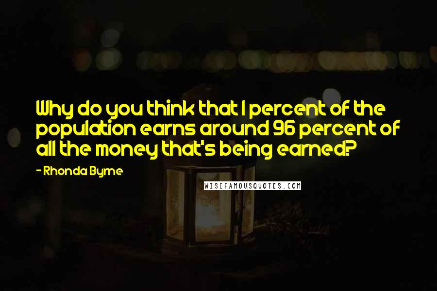 Rhonda Byrne Quotes: Why do you think that 1 percent of the population earns around 96 percent of all the money that's being earned?