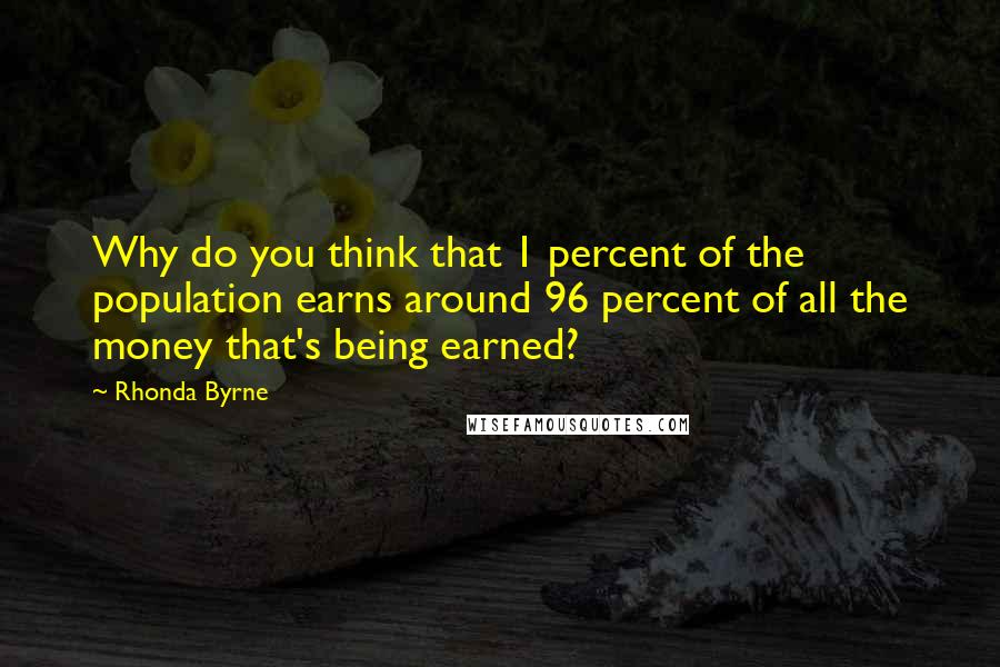 Rhonda Byrne Quotes: Why do you think that 1 percent of the population earns around 96 percent of all the money that's being earned?