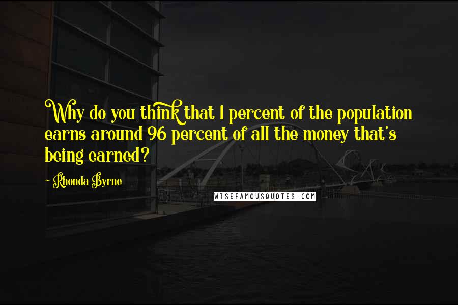 Rhonda Byrne Quotes: Why do you think that 1 percent of the population earns around 96 percent of all the money that's being earned?