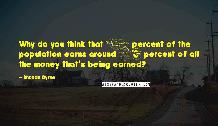 Rhonda Byrne Quotes: Why do you think that 1 percent of the population earns around 96 percent of all the money that's being earned?