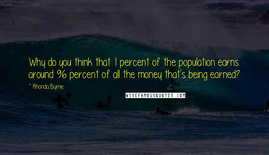 Rhonda Byrne Quotes: Why do you think that 1 percent of the population earns around 96 percent of all the money that's being earned?