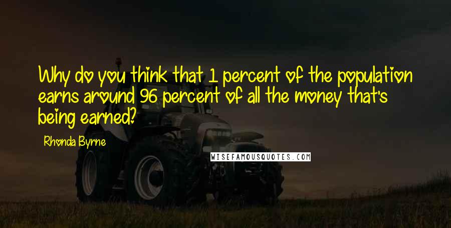 Rhonda Byrne Quotes: Why do you think that 1 percent of the population earns around 96 percent of all the money that's being earned?