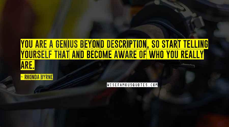 Rhonda Byrne Quotes: You are a genius beyond description, so start telling yourself that and become aware of who you really are.