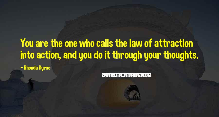 Rhonda Byrne Quotes: You are the one who calls the law of attraction into action, and you do it through your thoughts.