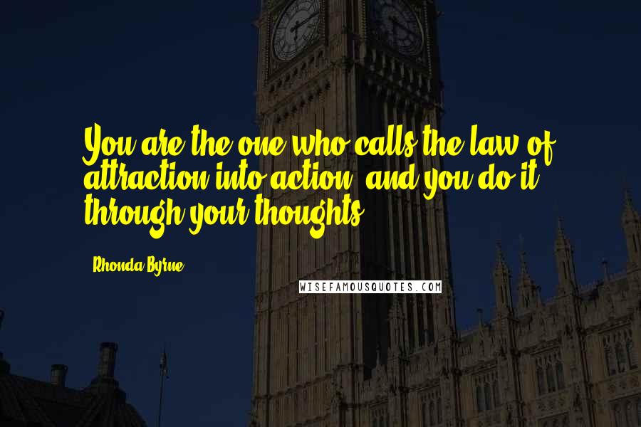 Rhonda Byrne Quotes: You are the one who calls the law of attraction into action, and you do it through your thoughts.