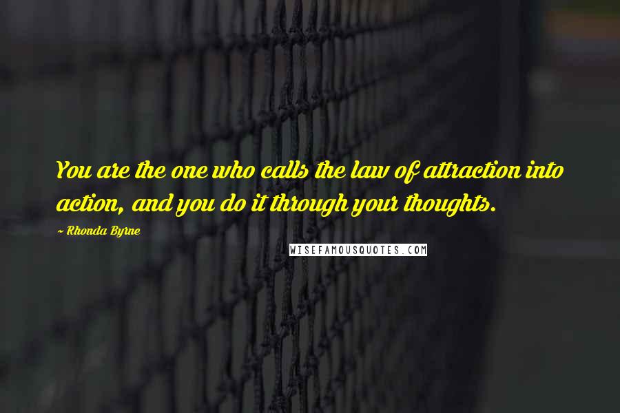 Rhonda Byrne Quotes: You are the one who calls the law of attraction into action, and you do it through your thoughts.