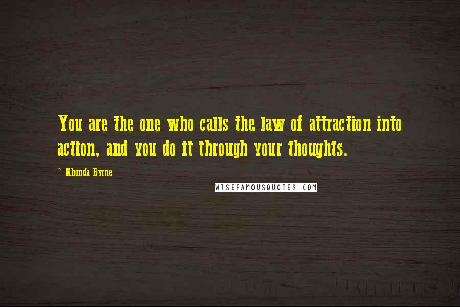 Rhonda Byrne Quotes: You are the one who calls the law of attraction into action, and you do it through your thoughts.