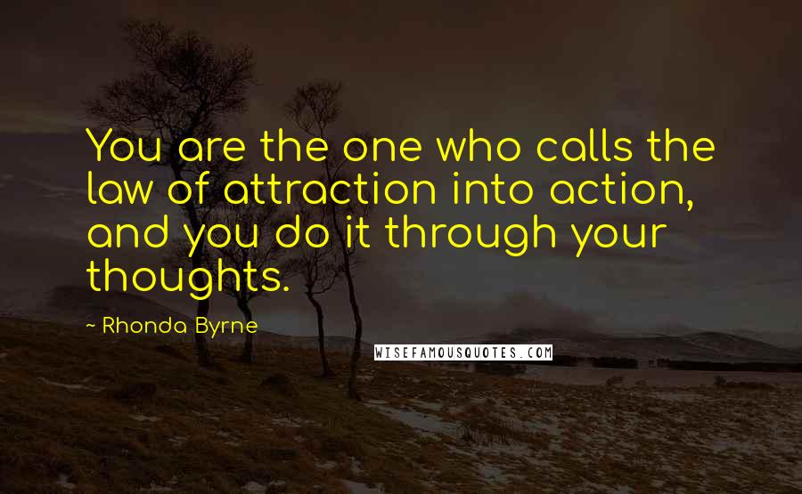 Rhonda Byrne Quotes: You are the one who calls the law of attraction into action, and you do it through your thoughts.