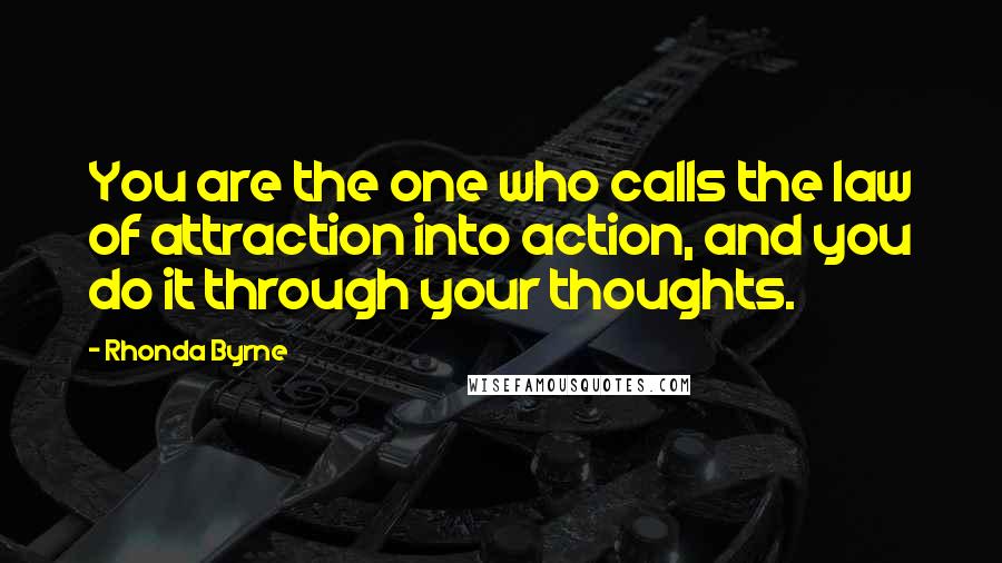 Rhonda Byrne Quotes: You are the one who calls the law of attraction into action, and you do it through your thoughts.