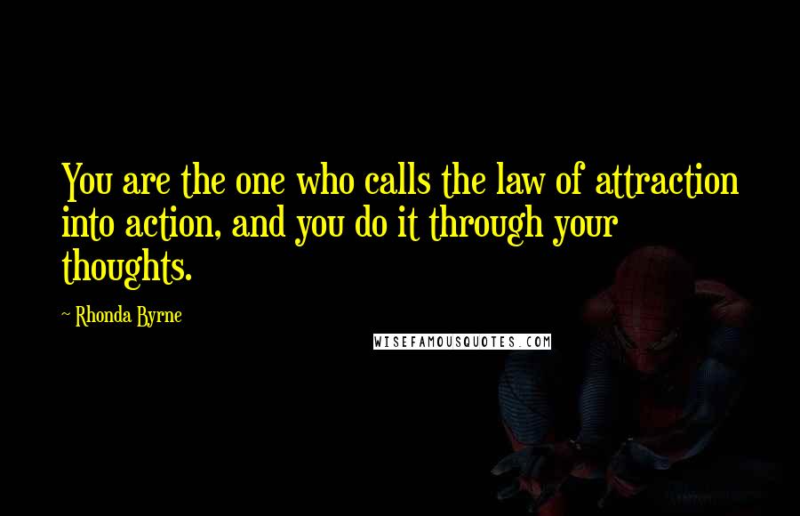 Rhonda Byrne Quotes: You are the one who calls the law of attraction into action, and you do it through your thoughts.