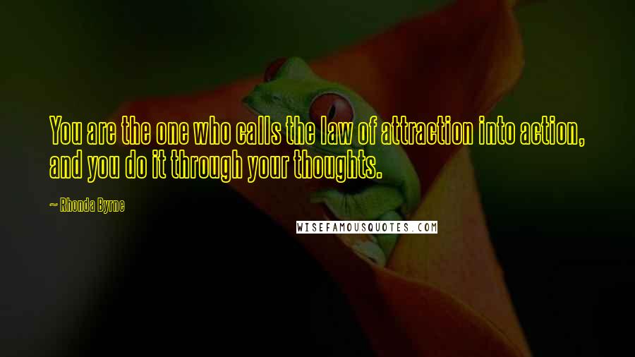 Rhonda Byrne Quotes: You are the one who calls the law of attraction into action, and you do it through your thoughts.