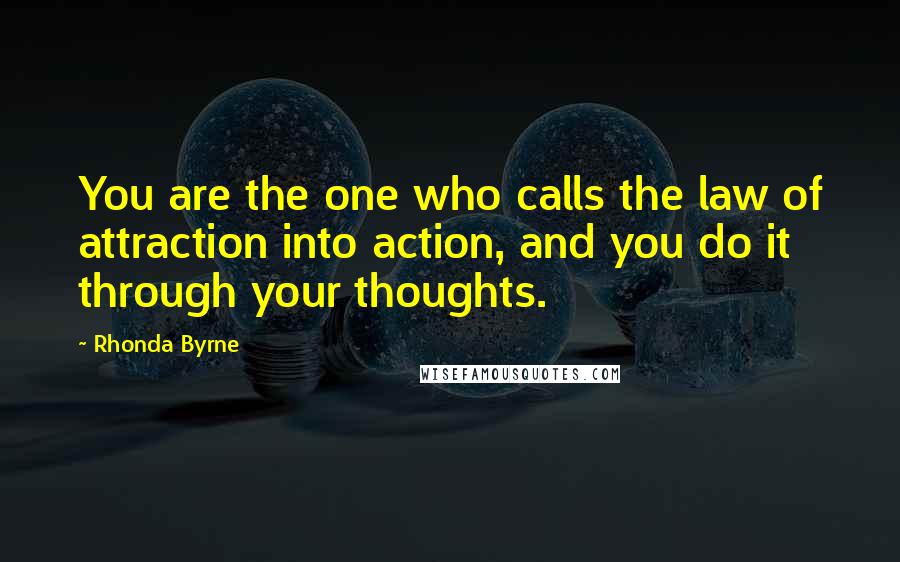 Rhonda Byrne Quotes: You are the one who calls the law of attraction into action, and you do it through your thoughts.