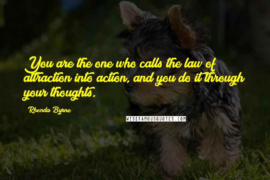 Rhonda Byrne Quotes: You are the one who calls the law of attraction into action, and you do it through your thoughts.