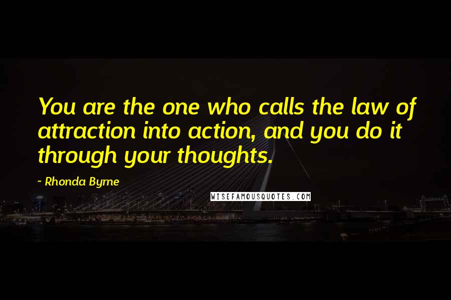 Rhonda Byrne Quotes: You are the one who calls the law of attraction into action, and you do it through your thoughts.