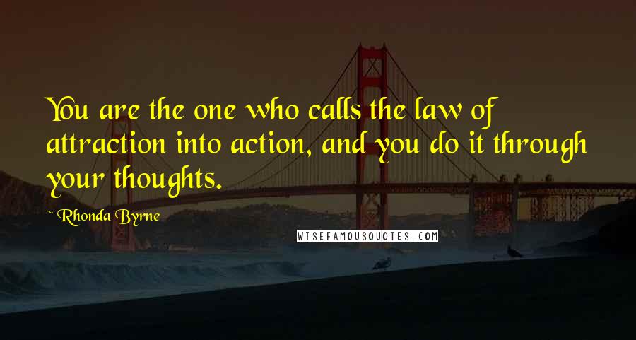 Rhonda Byrne Quotes: You are the one who calls the law of attraction into action, and you do it through your thoughts.