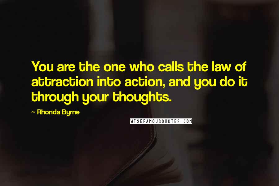 Rhonda Byrne Quotes: You are the one who calls the law of attraction into action, and you do it through your thoughts.