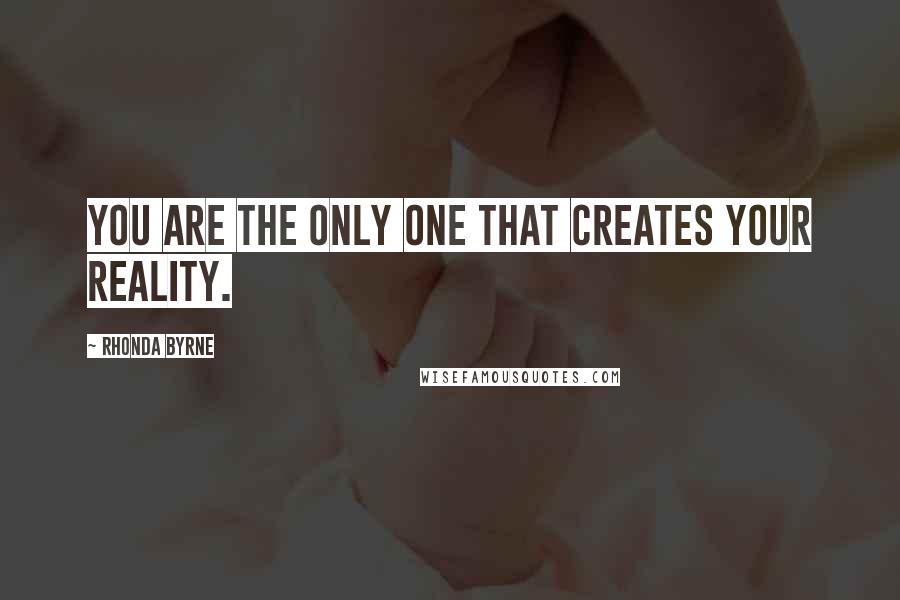 Rhonda Byrne Quotes: You are the only one that creates your reality.