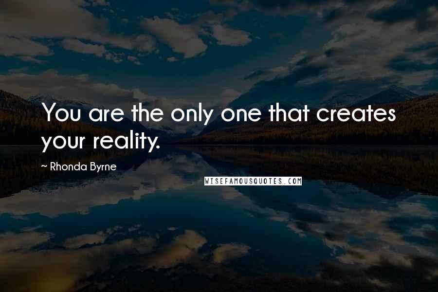 Rhonda Byrne Quotes: You are the only one that creates your reality.