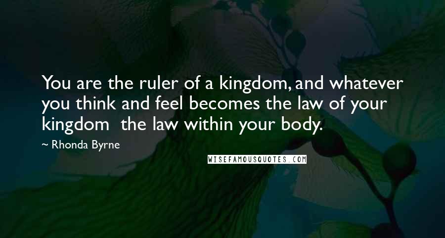 Rhonda Byrne Quotes: You are the ruler of a kingdom, and whatever you think and feel becomes the law of your kingdom  the law within your body.