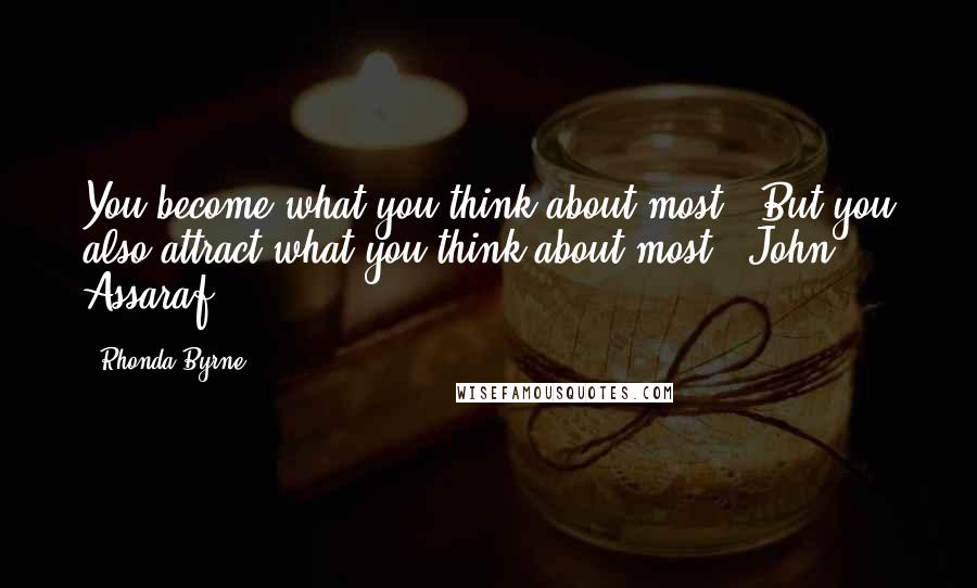 Rhonda Byrne Quotes: You become what you think about most.. But you also attract what you think about most. (John Assaraf)