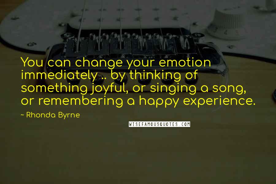 Rhonda Byrne Quotes: You can change your emotion immediately .. by thinking of something joyful, or singing a song, or remembering a happy experience.
