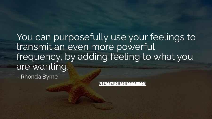 Rhonda Byrne Quotes: You can purposefully use your feelings to transmit an even more powerful frequency, by adding feeling to what you are wanting.