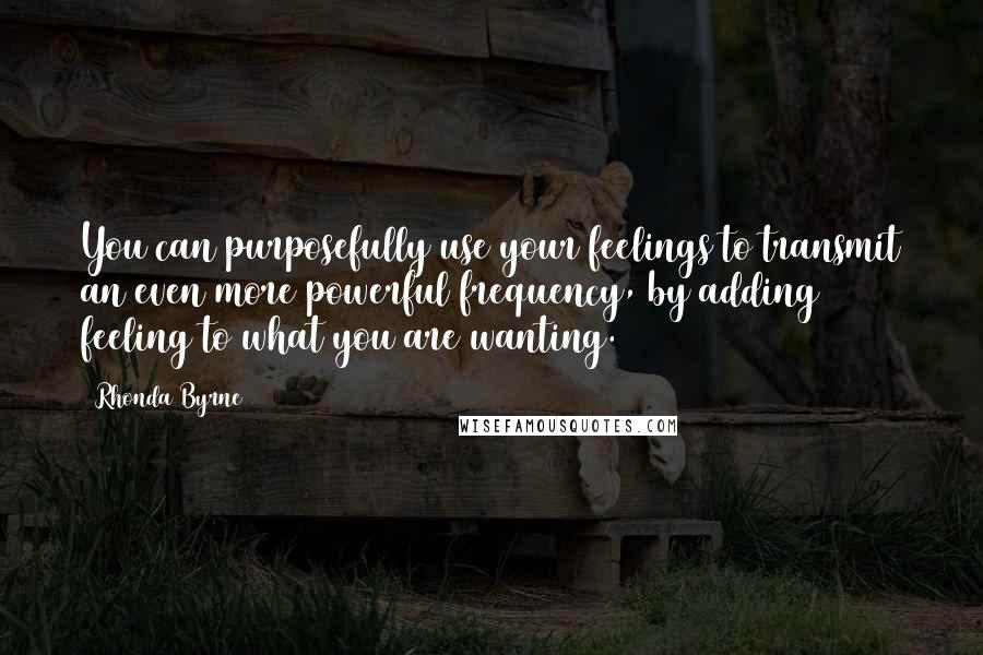 Rhonda Byrne Quotes: You can purposefully use your feelings to transmit an even more powerful frequency, by adding feeling to what you are wanting.