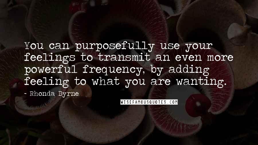 Rhonda Byrne Quotes: You can purposefully use your feelings to transmit an even more powerful frequency, by adding feeling to what you are wanting.