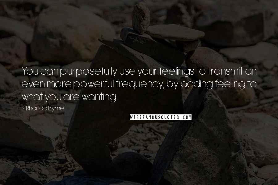 Rhonda Byrne Quotes: You can purposefully use your feelings to transmit an even more powerful frequency, by adding feeling to what you are wanting.