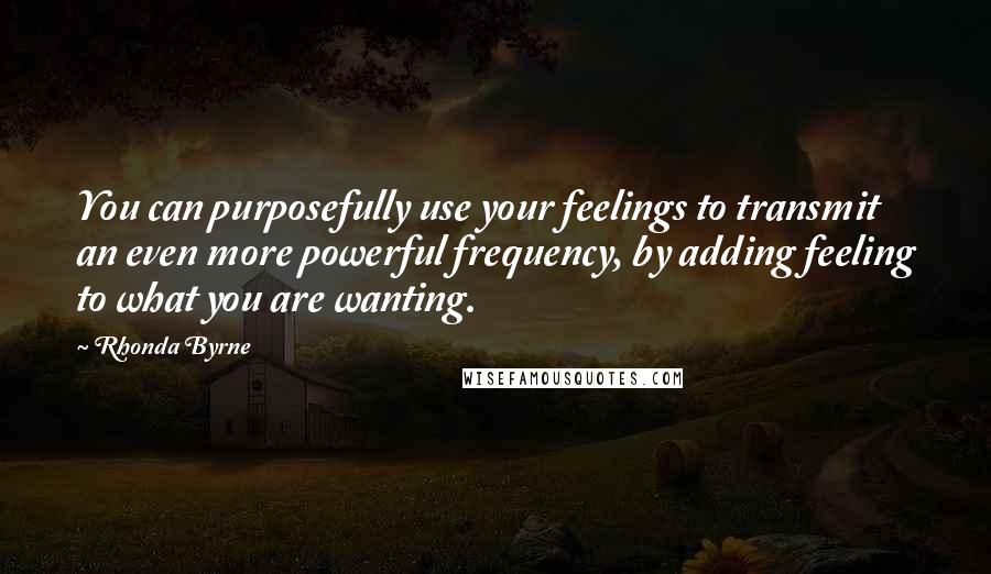 Rhonda Byrne Quotes: You can purposefully use your feelings to transmit an even more powerful frequency, by adding feeling to what you are wanting.