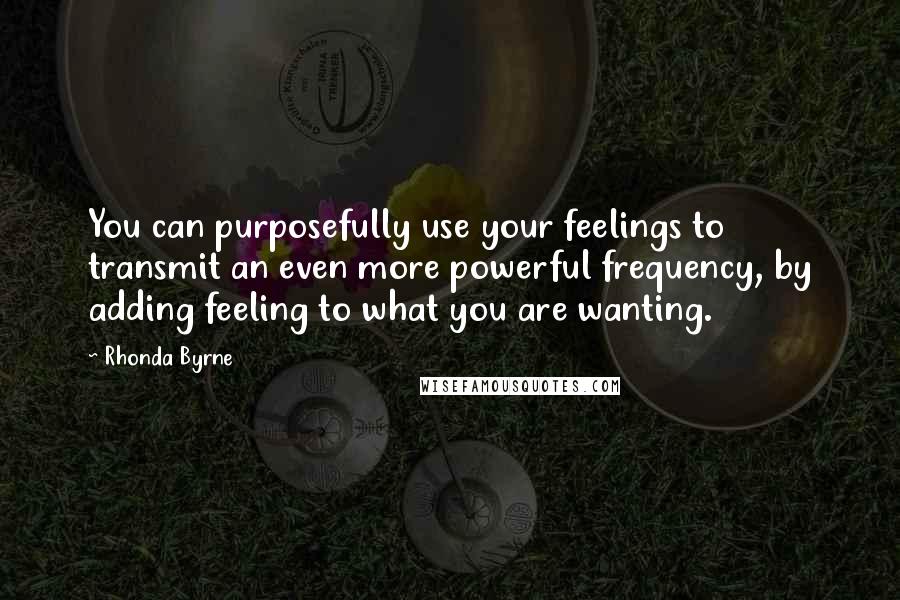 Rhonda Byrne Quotes: You can purposefully use your feelings to transmit an even more powerful frequency, by adding feeling to what you are wanting.