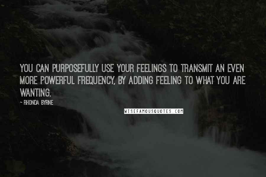 Rhonda Byrne Quotes: You can purposefully use your feelings to transmit an even more powerful frequency, by adding feeling to what you are wanting.