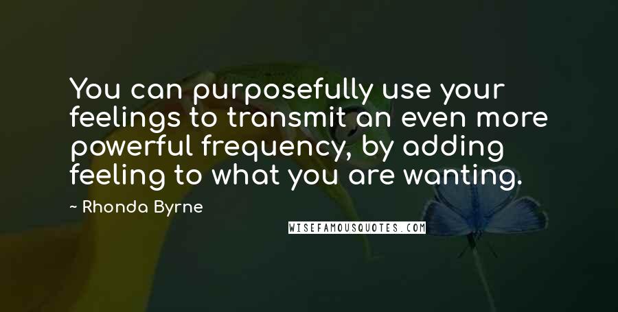 Rhonda Byrne Quotes: You can purposefully use your feelings to transmit an even more powerful frequency, by adding feeling to what you are wanting.