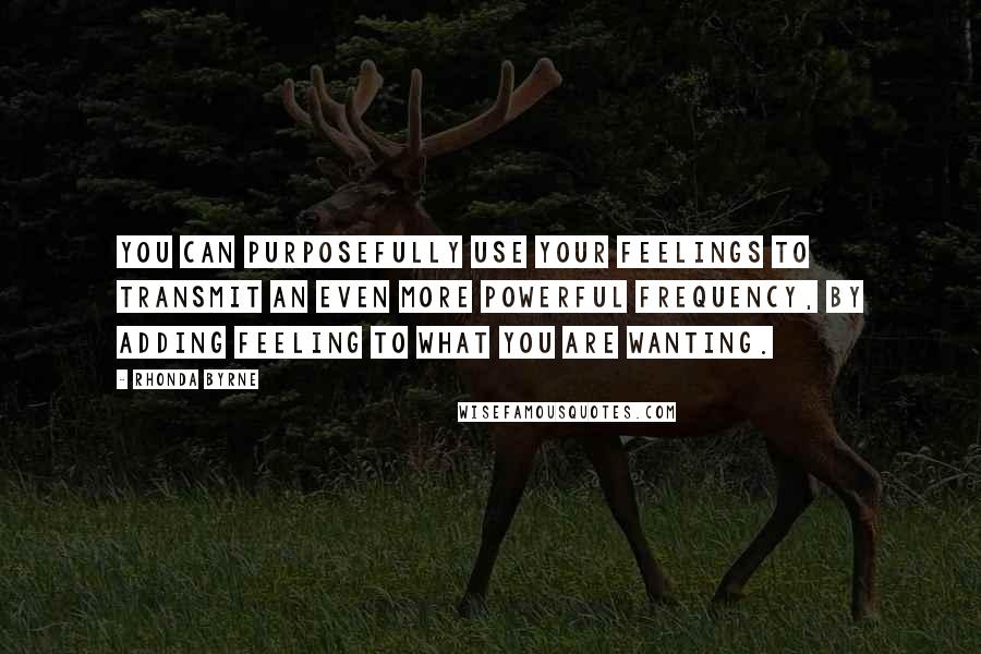 Rhonda Byrne Quotes: You can purposefully use your feelings to transmit an even more powerful frequency, by adding feeling to what you are wanting.