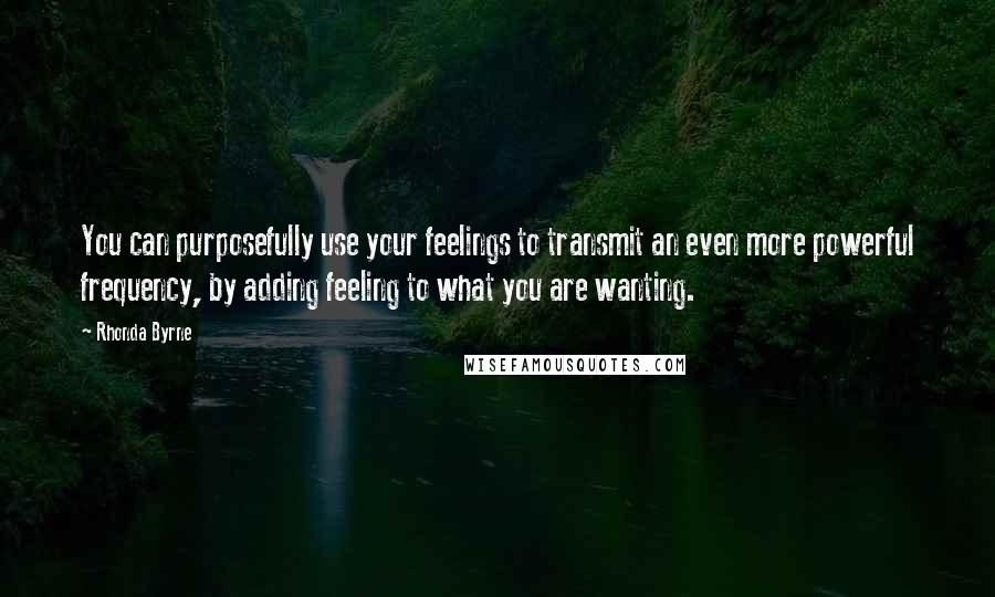 Rhonda Byrne Quotes: You can purposefully use your feelings to transmit an even more powerful frequency, by adding feeling to what you are wanting.